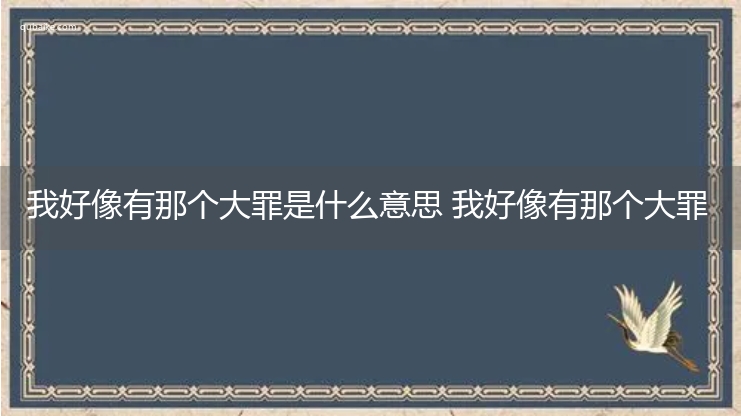 我好像有那个大罪是什么意思 我好像有那个大罪的意思网络流行语