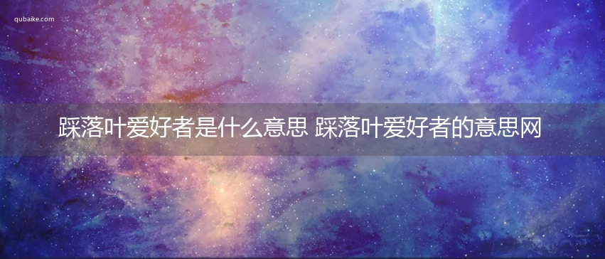 踩落叶爱好者是什么意思 踩落叶爱好者的意思网络流行语