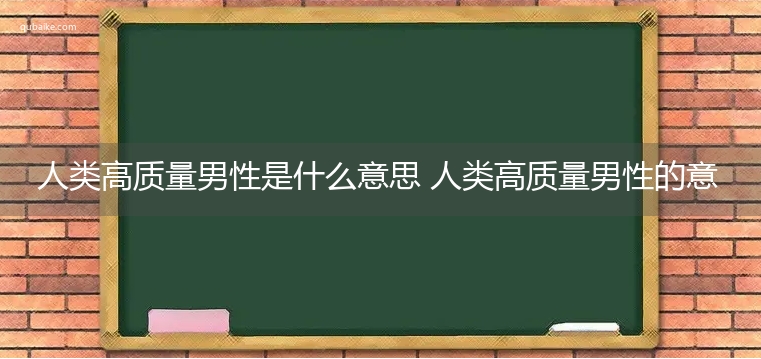 人类高质量男性是什么意思 人类高质量男性的意思网络流行语