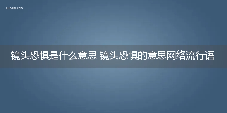 镜头恐惧是什么意思 镜头恐惧的意思网络流行语