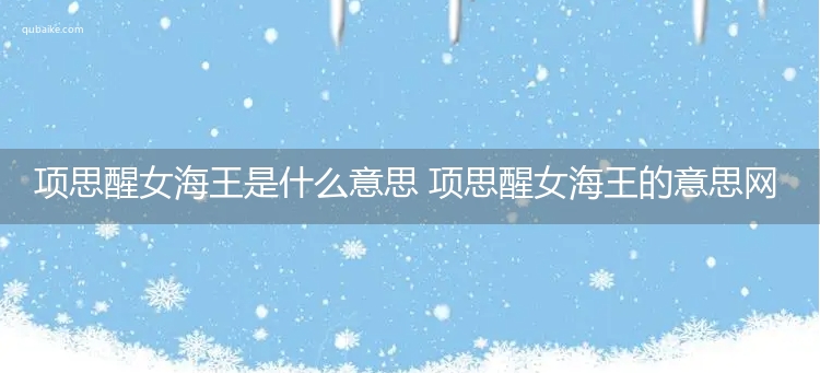 项思醒女海王是什么意思 项思醒女海王的意思网络流行语