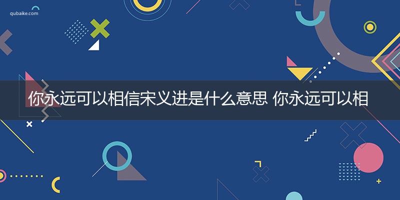 你永远可以相信宋义进是什么意思 你永远可以相信宋义进的意思网络流行语