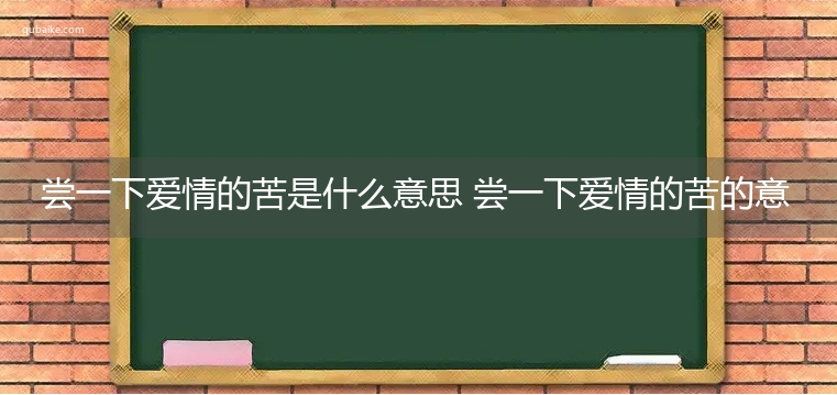 尝一下爱情的苦是什么意思 尝一下爱情的苦的意思网络流行语