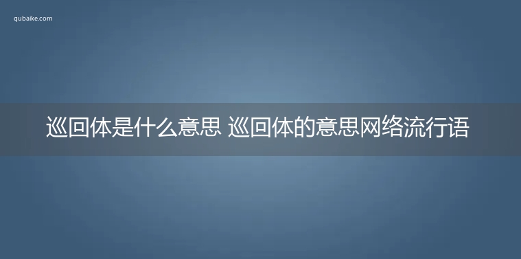 巡回体是什么意思 巡回体的意思网络流行语