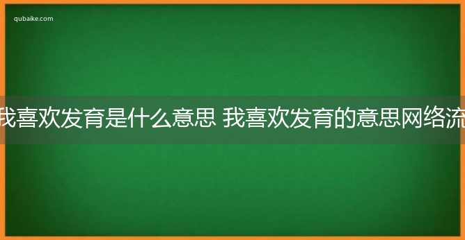 我喜欢发育是什么意思 我喜欢发育的意思网络流行语