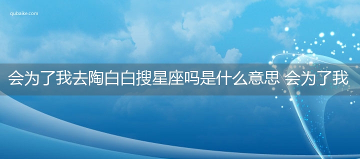 会为了我去陶白白搜星座吗是什么意思 会为了我去陶白白搜星座吗的意思网络流行语