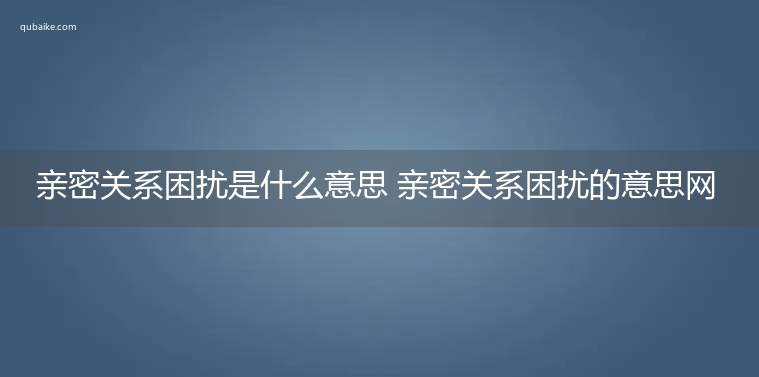 亲密关系困扰是什么意思 亲密关系困扰的意思网络流行语