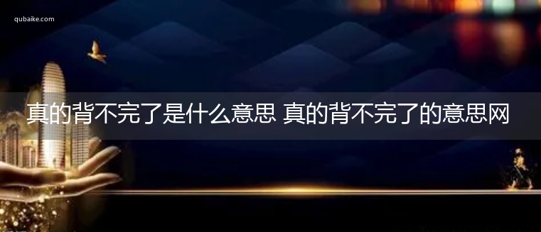 真的背不完了是什么意思 真的背不完了的意思网络流行语