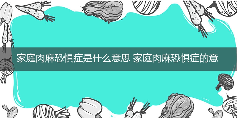 家庭肉麻恐惧症是什么意思 家庭肉麻恐惧症的意思网络流行语