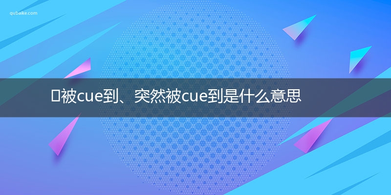 ​被cue到、突然被cue到是什么意思