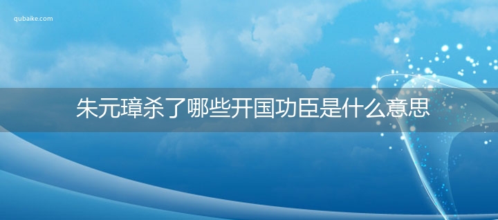 朱元璋杀了哪些开国功臣是什么意思