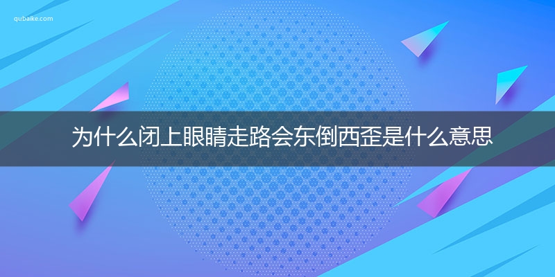 为什么闭上眼睛走路会东倒西歪是什么意思