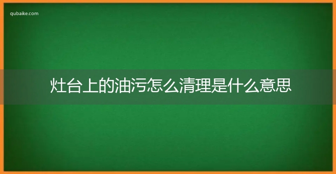 灶台上的油污怎么清理是什么意思