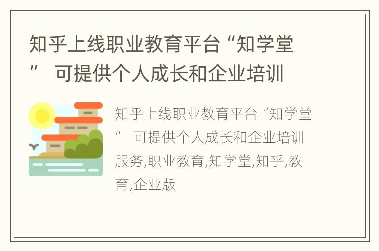 知乎上线职业教育平台“知学堂”  可提供个人成长和企业培训服务