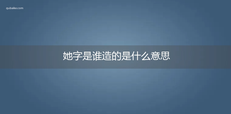 她字是谁造的是什么意思