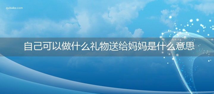 自己可以做什么礼物送给妈妈是什么意思