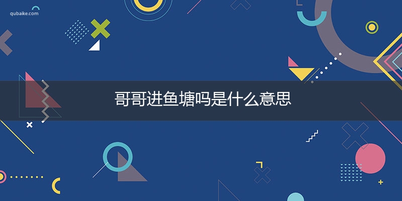 哥哥进鱼塘吗是什么意思