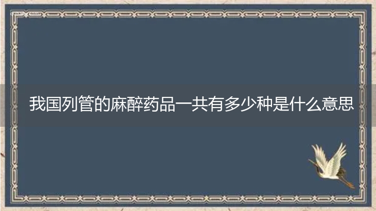 我国列管的麻醉药品一共有多少种是什么意思