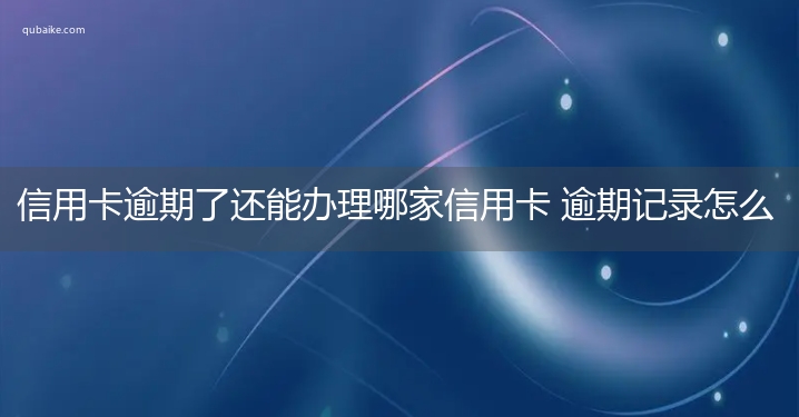 信用卡逾期了还能办理哪家信用卡 逾期记录怎么消除