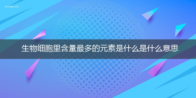 生物细胞里含量最多的元素是什么是什么意思