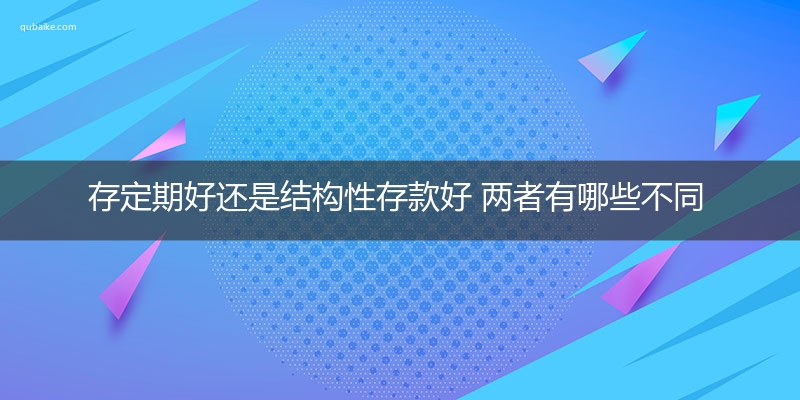 存定期好还是结构性存款好 两者有哪些不同