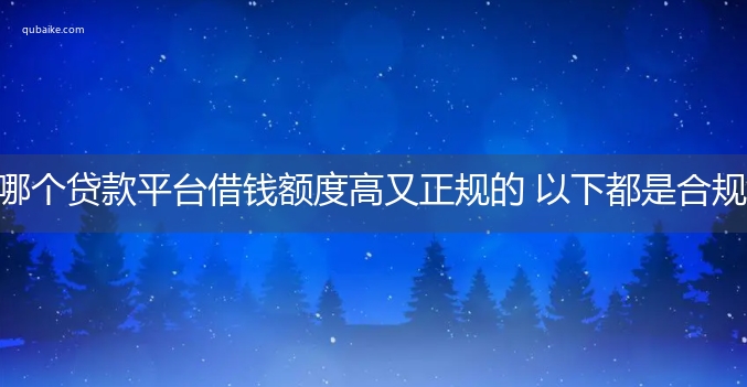 哪个贷款平台借钱额度高又正规的 以下都是合规持牌的