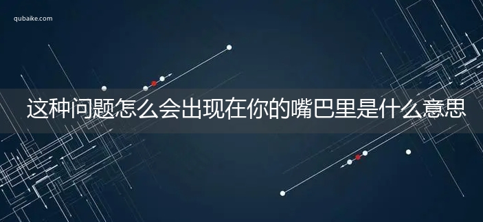 这种问题怎么会出现在你的嘴巴里是什么意思