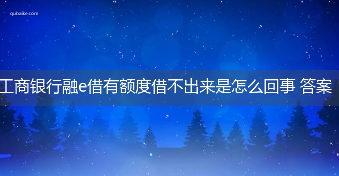 工商银行融e借有额度借不出来是怎么回事 答案揭晓