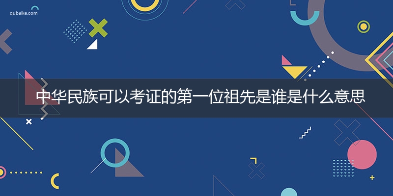 中华民族可以考证的第一位祖先是谁是什么意思