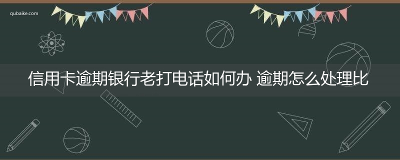 信用卡逾期银行老打电话如何办 逾期怎么处理比较好