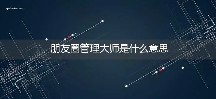 朋友圈管理大师是什么意思