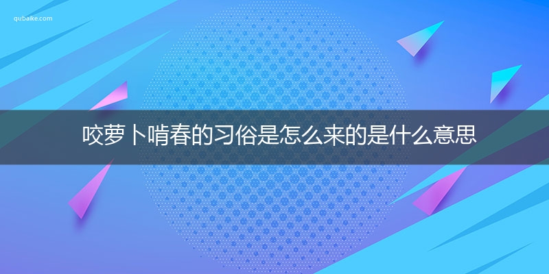 咬萝卜啃春的习俗是怎么来的是什么意思