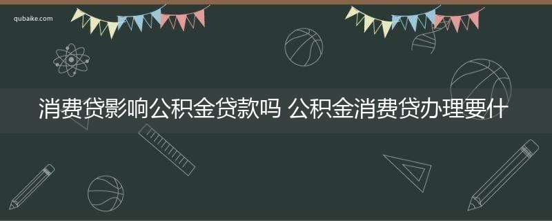 消费贷影响公积金贷款吗 公积金消费贷办理要什么条件