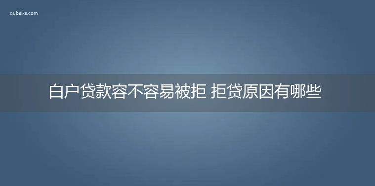 白户贷款容不容易被拒 拒贷原因有哪些