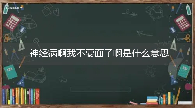 神经病啊我不要面子啊是什么意思