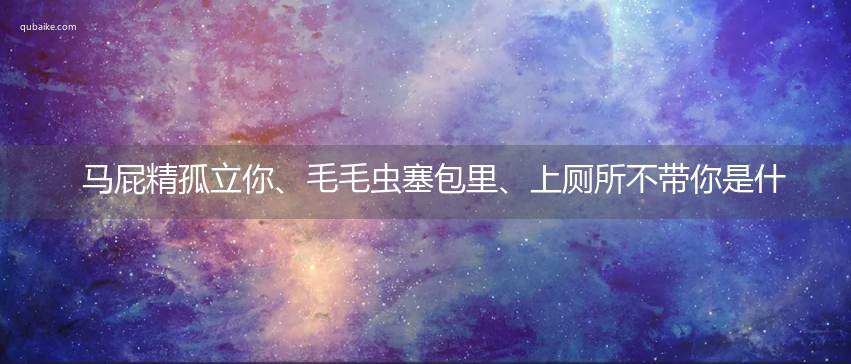 马屁精孤立你、毛毛虫塞包里、上厕所不带你是什么意思