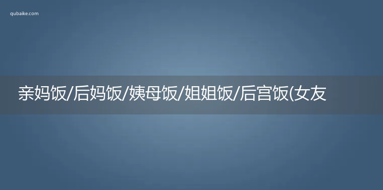 亲妈饭/后妈饭/姨母饭/姐姐饭/后宫饭(女友/男友饭)是什么意思