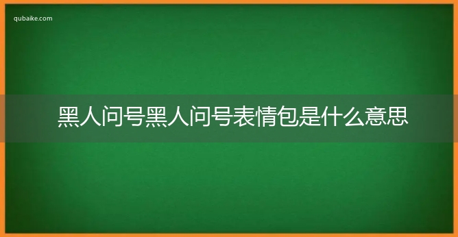 黑人问号黑人问号表情包是什么意思