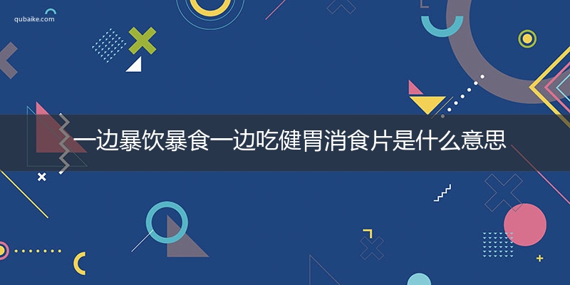 一边暴饮暴食一边吃健胃消食片是什么意思