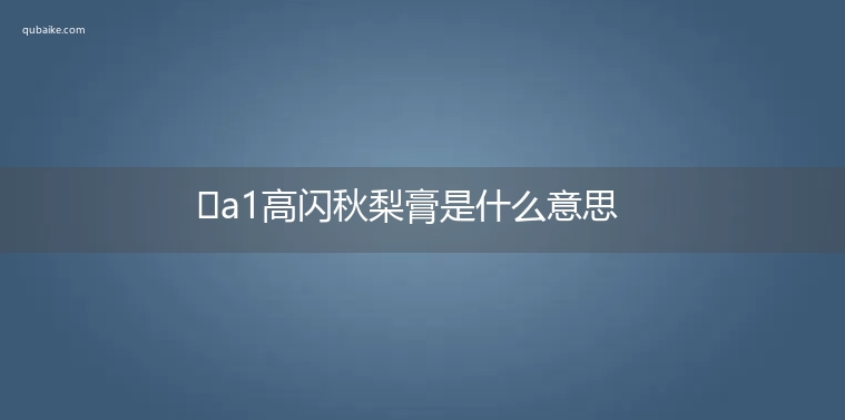 ​a1高闪秋梨膏是什么意思