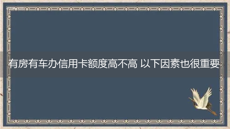 有房有车办信用卡额度高不高 以下因素也很重要