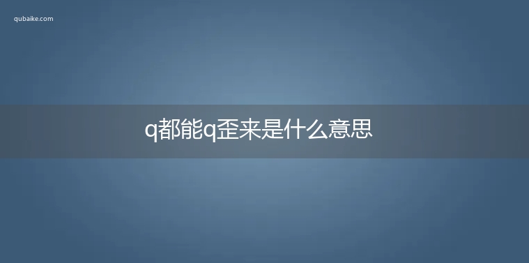 q都能q歪来是什么意思