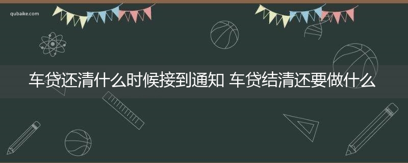 车贷还清什么时候接到通知 车贷结清还要做什么