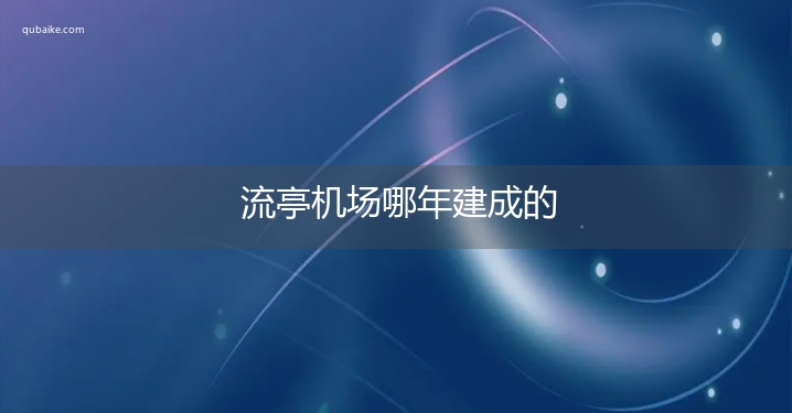 流亭机场哪年建成的 流亭机场什么时候建成