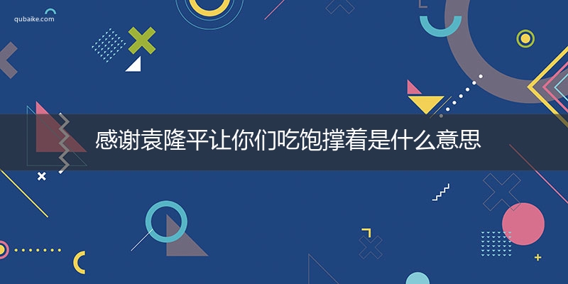 感谢袁隆平让你们吃饱撑着是什么意思