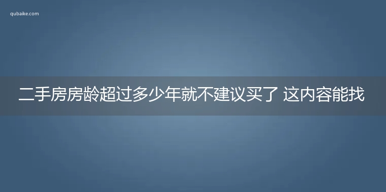 二手房房龄超过多少年就不建议买了 这内容能找到答案