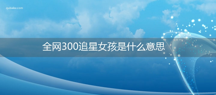 全网300追星女孩是什么意思