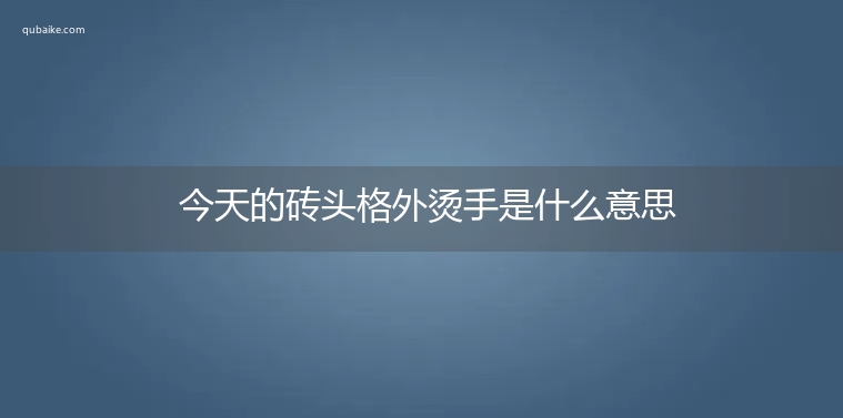 今天的砖头格外烫手是什么意思