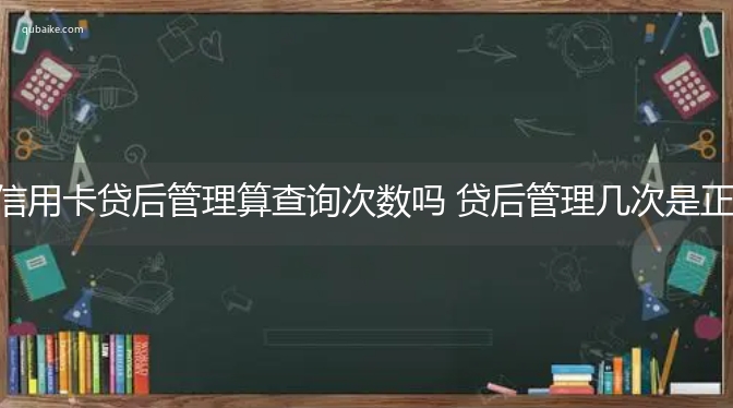 信用卡贷后管理算查询次数吗 贷后管理几次是正常的