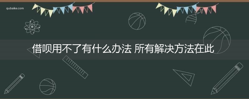 借呗用不了有什么办法 所有解决方法在此